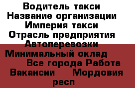Водитель такси › Название организации ­ Империя такси › Отрасль предприятия ­ Автоперевозки › Минимальный оклад ­ 40 000 - Все города Работа » Вакансии   . Мордовия респ.